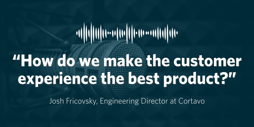 How do we make the customer experience the best product? Josh Fricovsky, Engineering Director at Cortavo